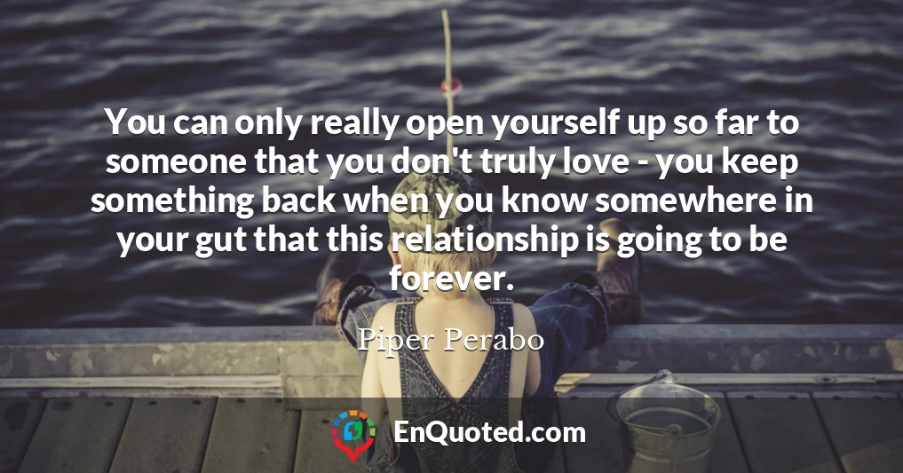 You can only really open yourself up so far to someone that you don't truly love - you keep something back when you know somewhere in your gut that this relationship is going to be forever.