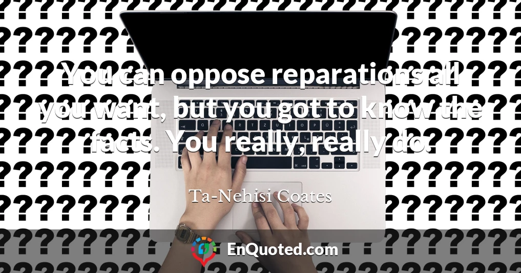 You can oppose reparations all you want, but you got to know the facts. You really, really do.