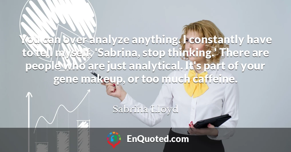 You can over analyze anything. I constantly have to tell myself, 'Sabrina, stop thinking.' There are people who are just analytical. It's part of your gene makeup, or too much caffeine.
