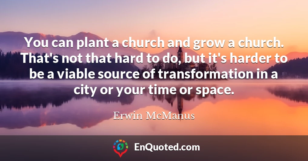 You can plant a church and grow a church. That's not that hard to do, but it's harder to be a viable source of transformation in a city or your time or space.