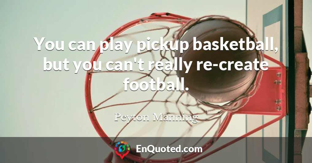 You can play pickup basketball, but you can't really re-create football.