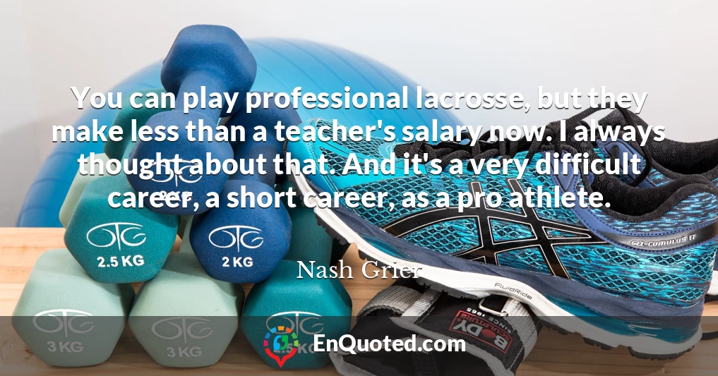 You can play professional lacrosse, but they make less than a teacher's salary now. I always thought about that. And it's a very difficult career, a short career, as a pro athlete.