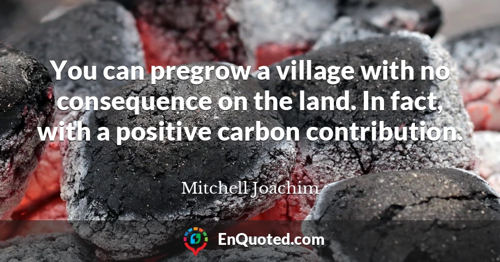 You can pregrow a village with no consequence on the land. In fact, with a positive carbon contribution.