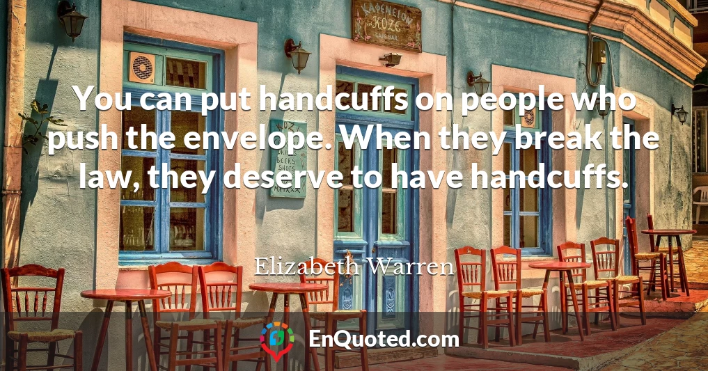 You can put handcuffs on people who push the envelope. When they break the law, they deserve to have handcuffs.