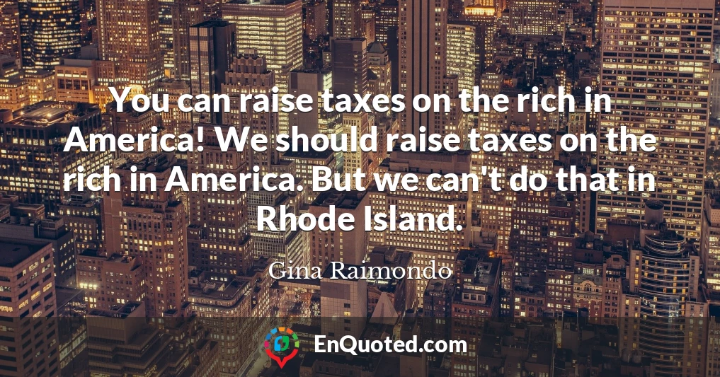 You can raise taxes on the rich in America! We should raise taxes on the rich in America. But we can't do that in Rhode Island.