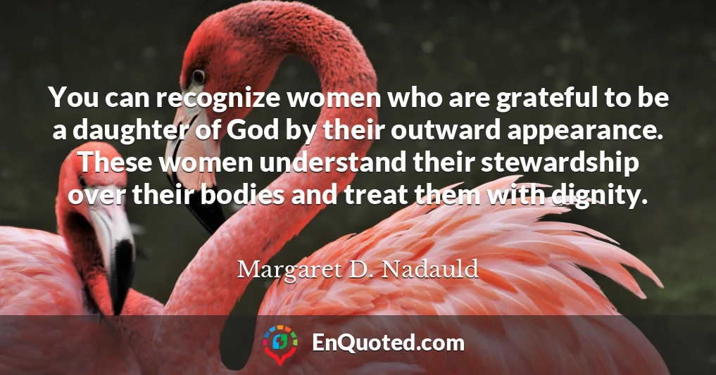 You can recognize women who are grateful to be a daughter of God by their outward appearance. These women understand their stewardship over their bodies and treat them with dignity.