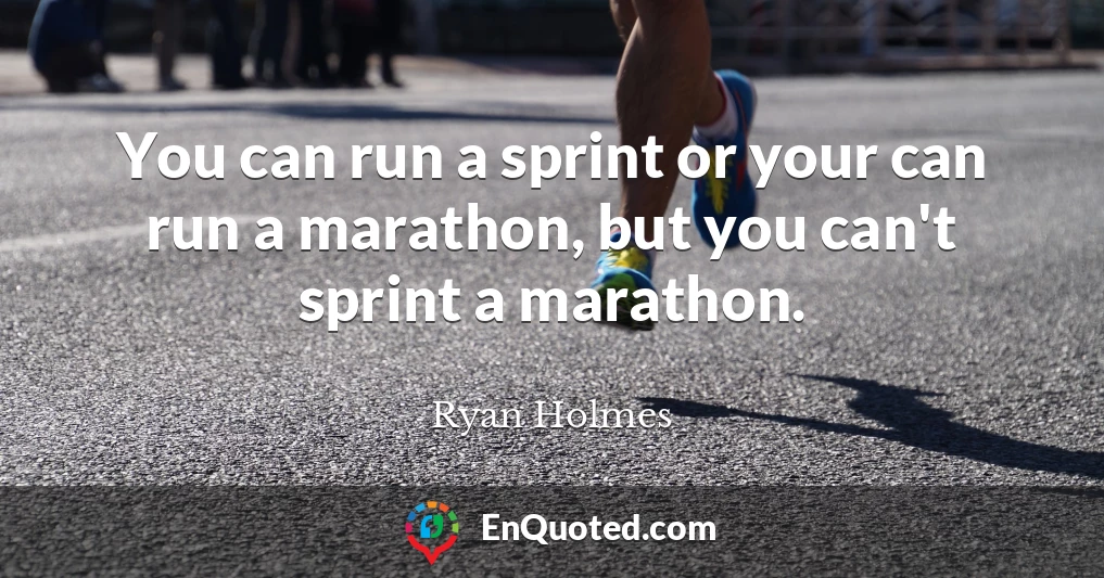 You can run a sprint or your can run a marathon, but you can't sprint a marathon.