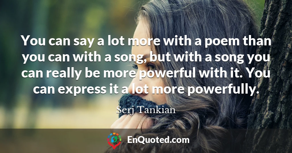 You can say a lot more with a poem than you can with a song, but with a song you can really be more powerful with it. You can express it a lot more powerfully.