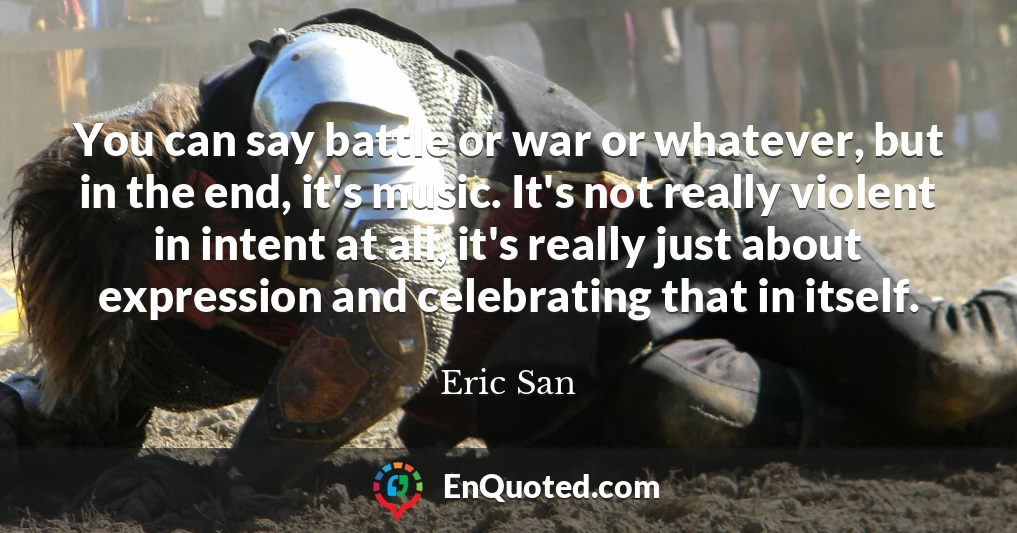 You can say battle or war or whatever, but in the end, it's music. It's not really violent in intent at all, it's really just about expression and celebrating that in itself.