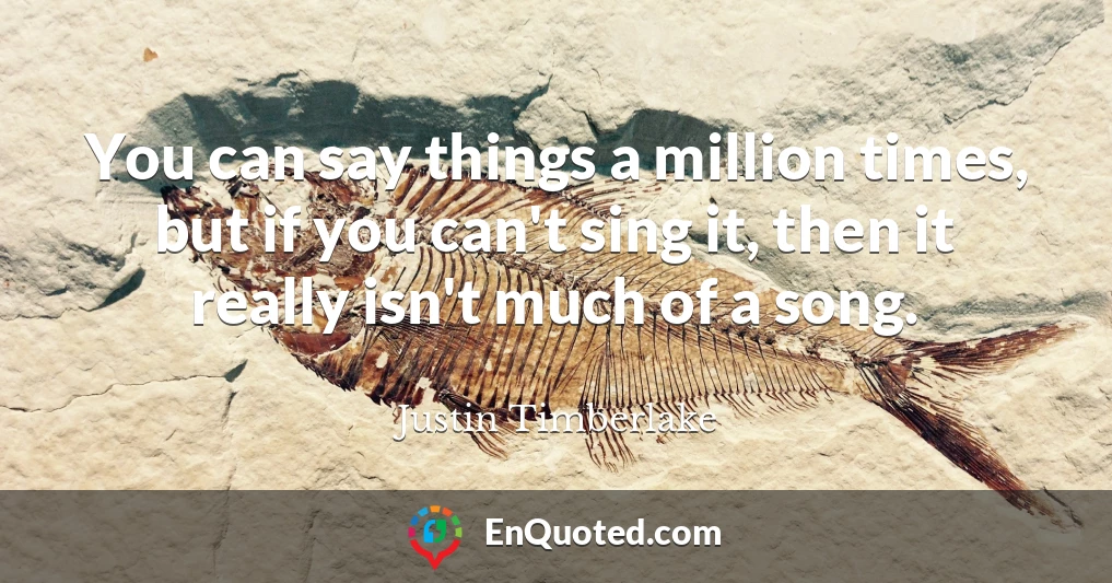 You can say things a million times, but if you can't sing it, then it really isn't much of a song.