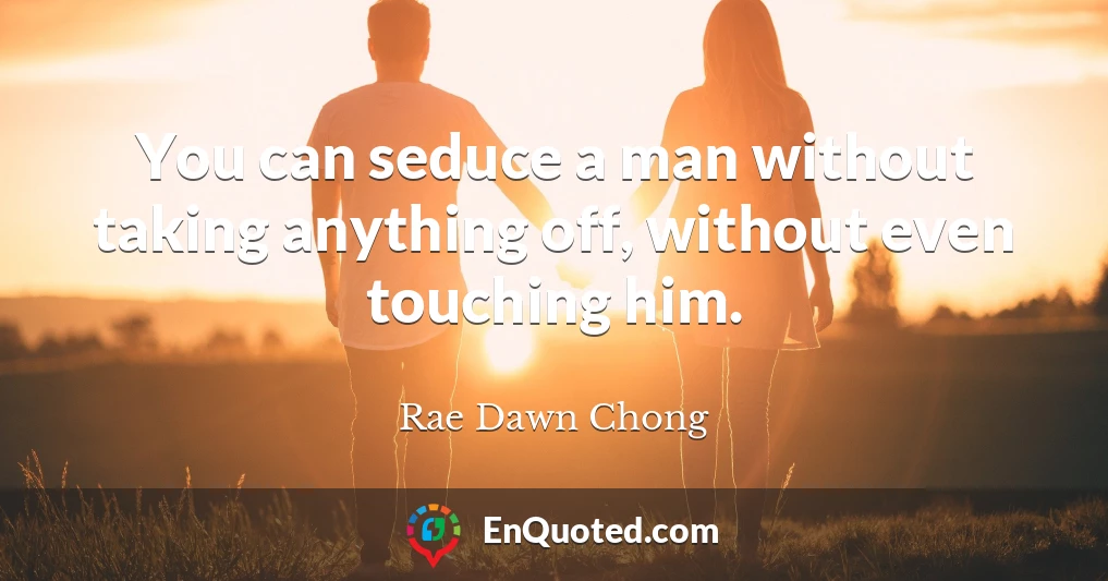 You can seduce a man without taking anything off, without even touching him.