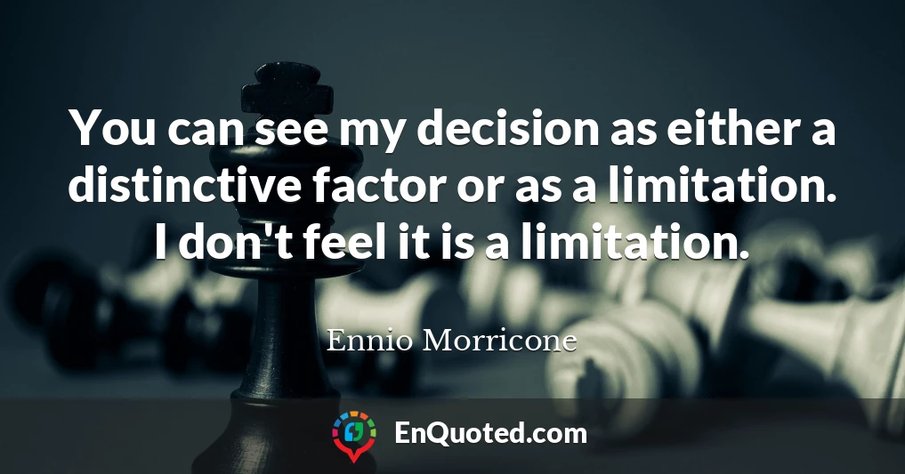 You can see my decision as either a distinctive factor or as a limitation. I don't feel it is a limitation.