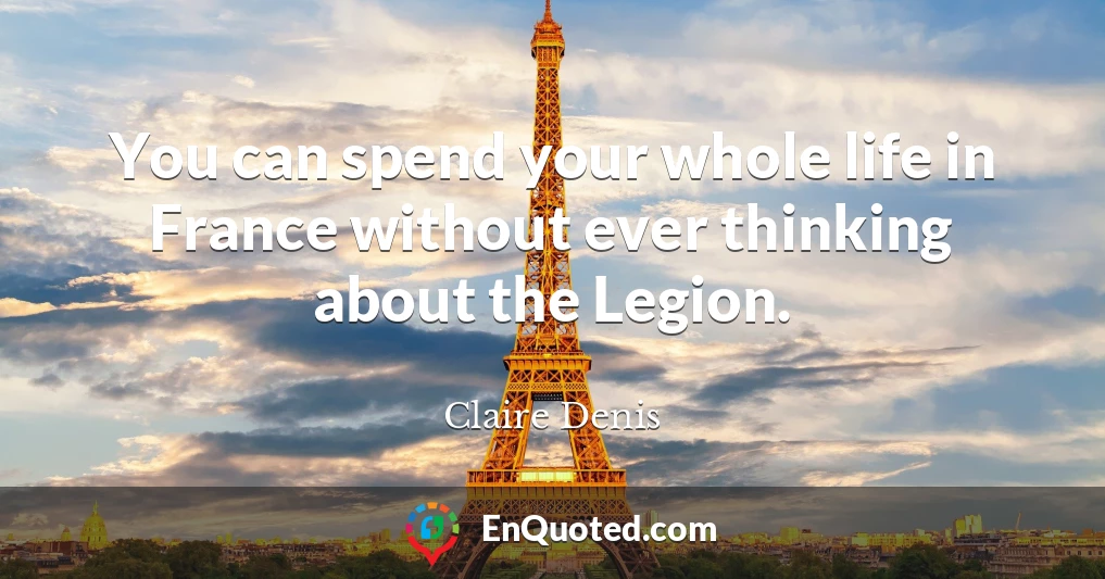 You can spend your whole life in France without ever thinking about the Legion.