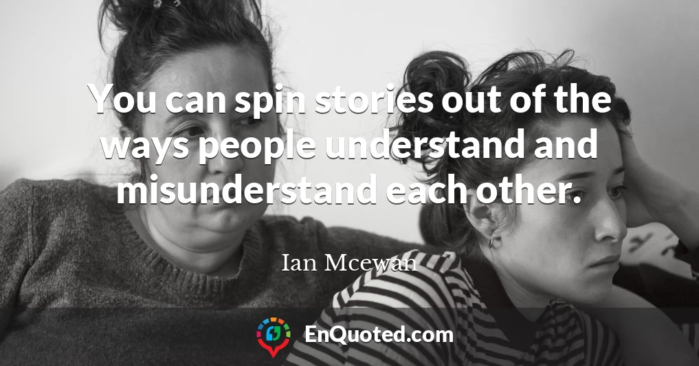 You can spin stories out of the ways people understand and misunderstand each other.