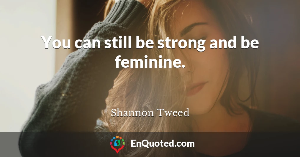 You can still be strong and be feminine.