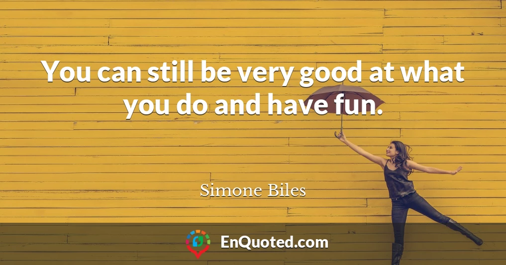 You can still be very good at what you do and have fun.