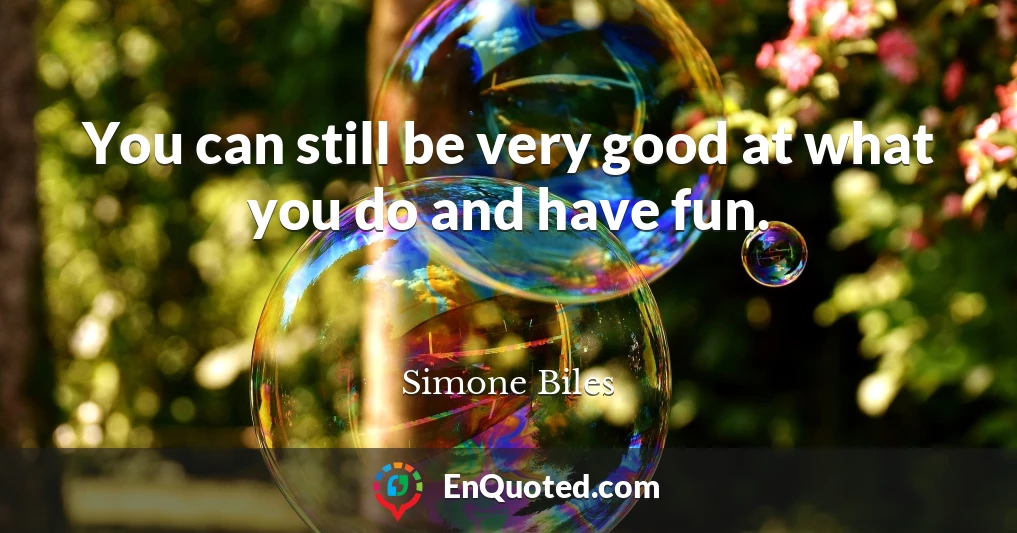 You can still be very good at what you do and have fun.