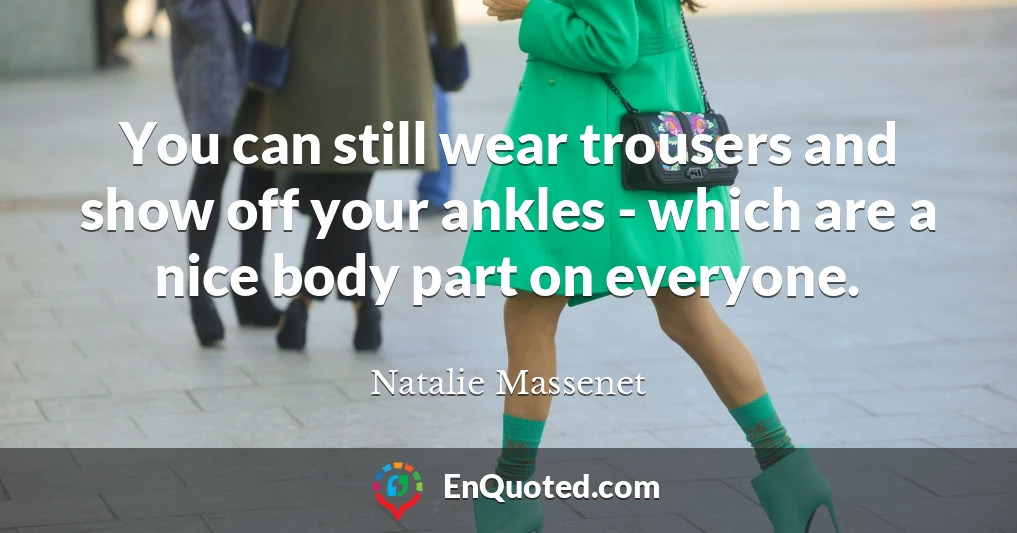 You can still wear trousers and show off your ankles - which are a nice body part on everyone.