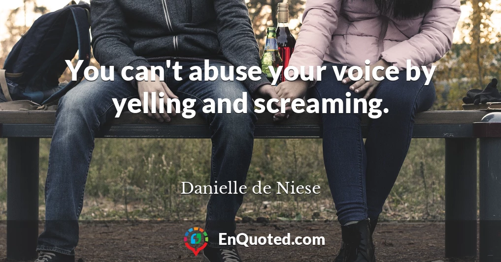 You can't abuse your voice by yelling and screaming.