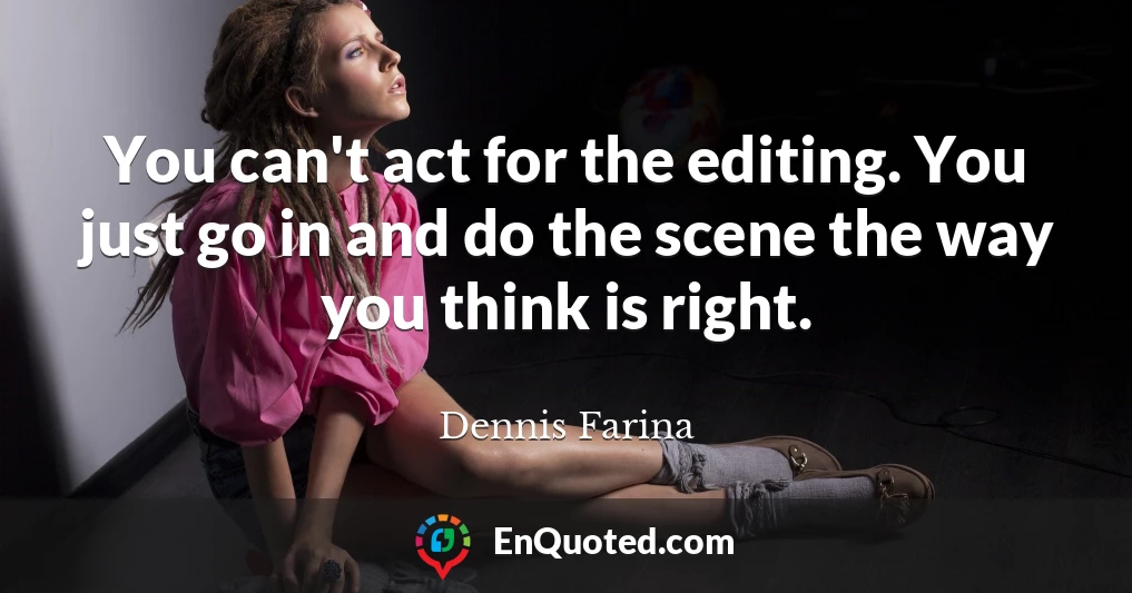 You can't act for the editing. You just go in and do the scene the way you think is right.
