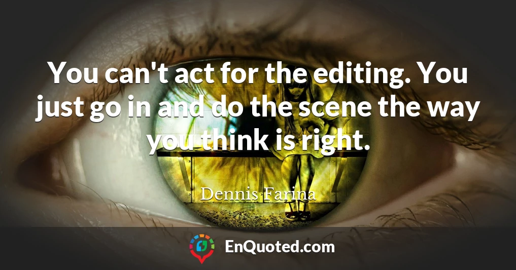 You can't act for the editing. You just go in and do the scene the way you think is right.