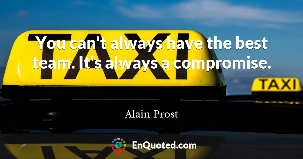 You can't always have the best team. It's always a compromise.
