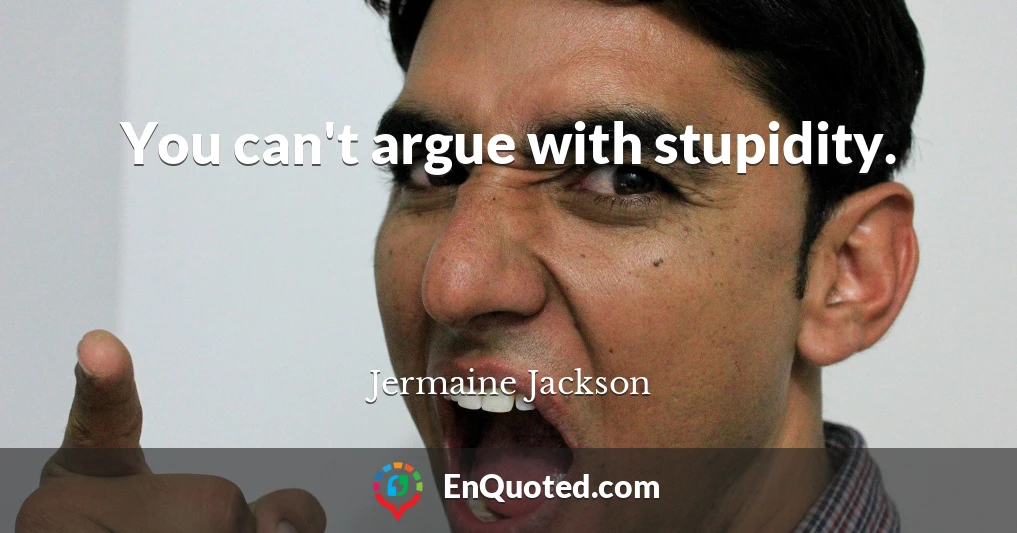 You can't argue with stupidity.