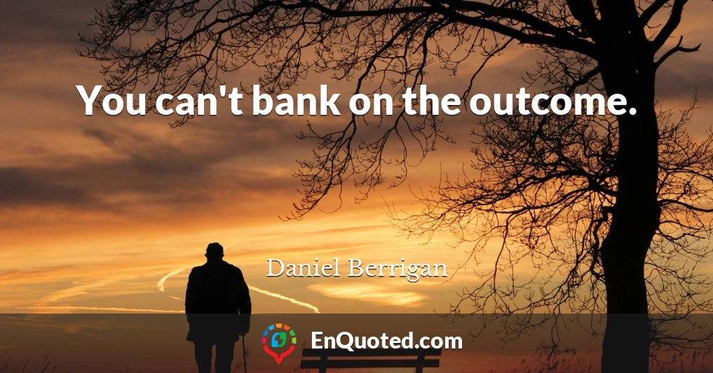 You can't bank on the outcome.
