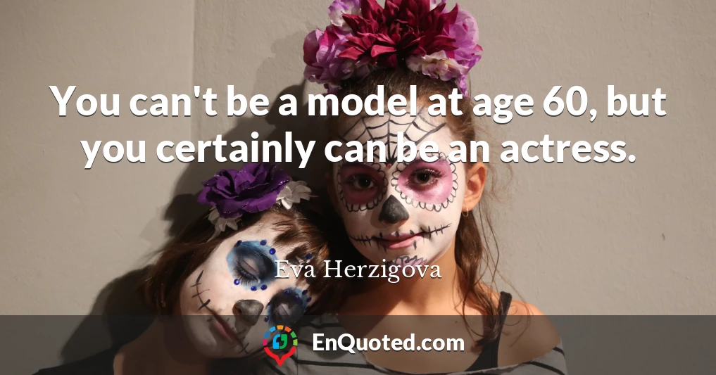 You can't be a model at age 60, but you certainly can be an actress.