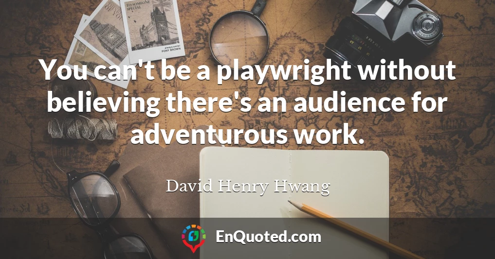 You can't be a playwright without believing there's an audience for adventurous work.