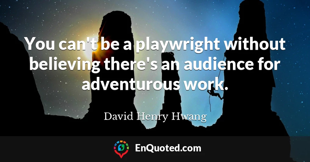 You can't be a playwright without believing there's an audience for adventurous work.