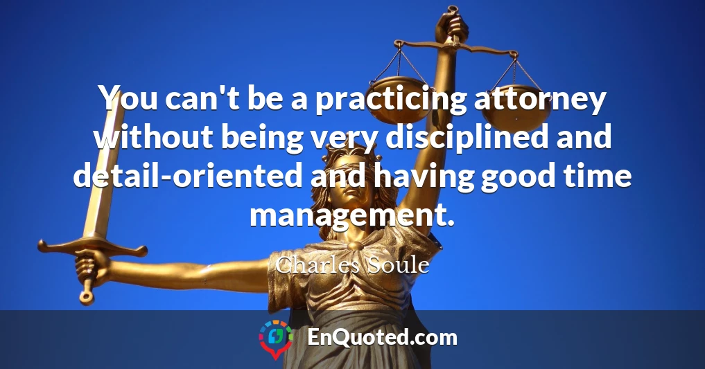 You can't be a practicing attorney without being very disciplined and detail-oriented and having good time management.