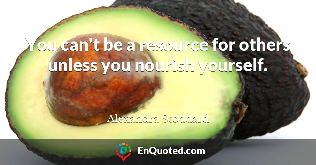 You can't be a resource for others unless you nourish yourself.