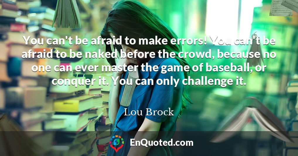 You can't be afraid to make errors! You can't be afraid to be naked before the crowd, because no one can ever master the game of baseball, or conquer it. You can only challenge it.