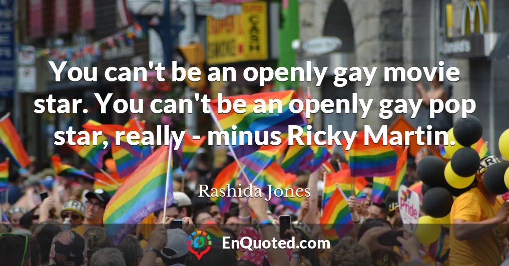 You can't be an openly gay movie star. You can't be an openly gay pop star, really - minus Ricky Martin.