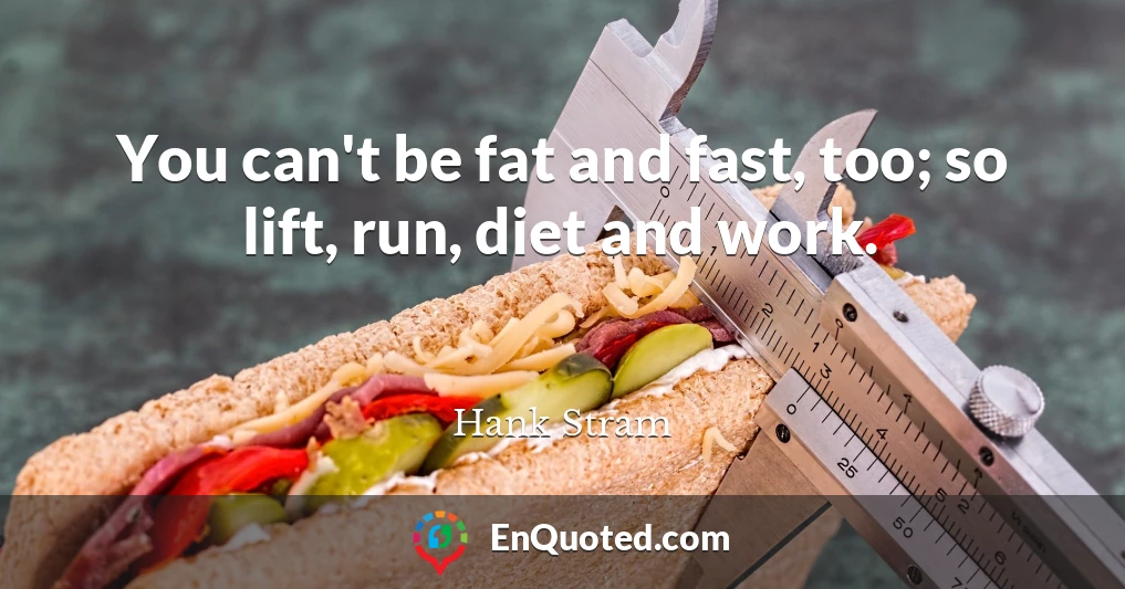 You can't be fat and fast, too; so lift, run, diet and work.