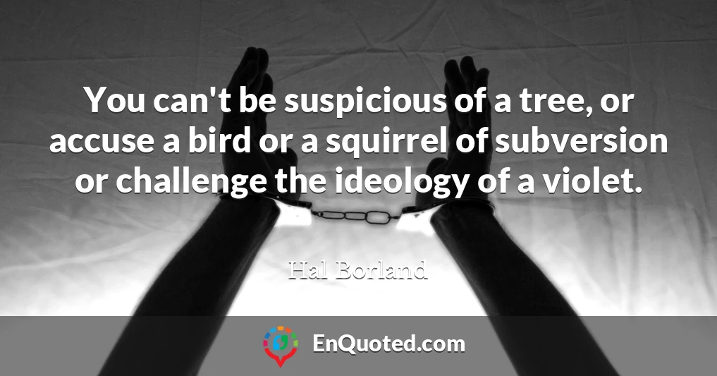 You can't be suspicious of a tree, or accuse a bird or a squirrel of subversion or challenge the ideology of a violet.