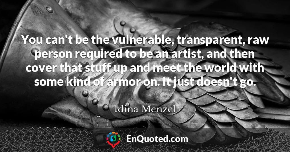 You can't be the vulnerable, transparent, raw person required to be an artist, and then cover that stuff up and meet the world with some kind of armor on. It just doesn't go.