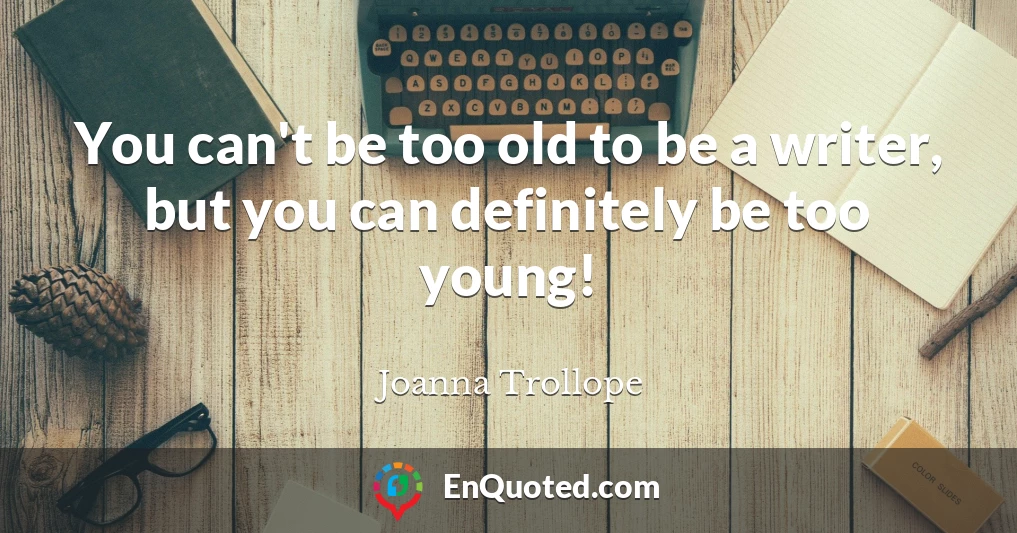 You can't be too old to be a writer, but you can definitely be too young!