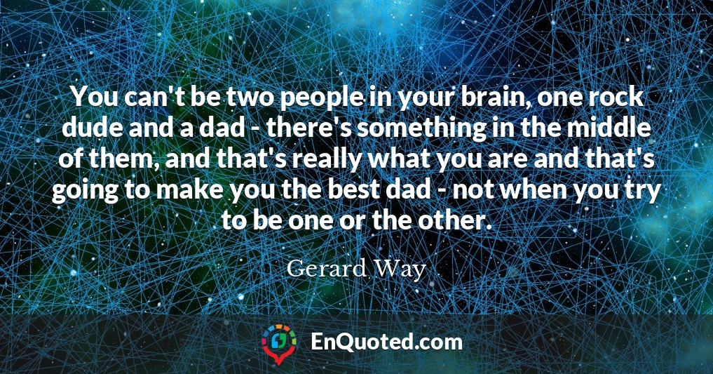 You can't be two people in your brain, one rock dude and a dad - there's something in the middle of them, and that's really what you are and that's going to make you the best dad - not when you try to be one or the other.
