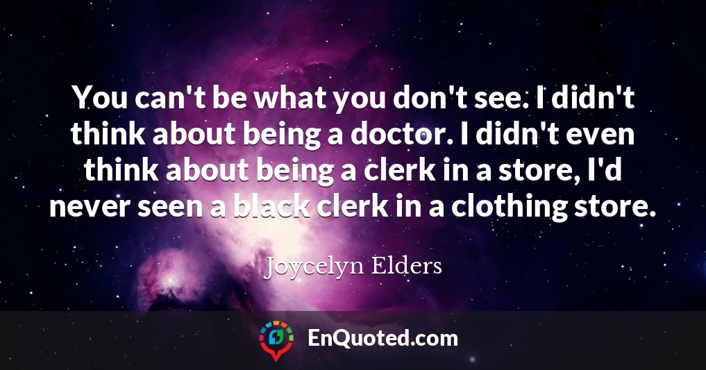 You can't be what you don't see. I didn't think about being a doctor. I didn't even think about being a clerk in a store, I'd never seen a black clerk in a clothing store.