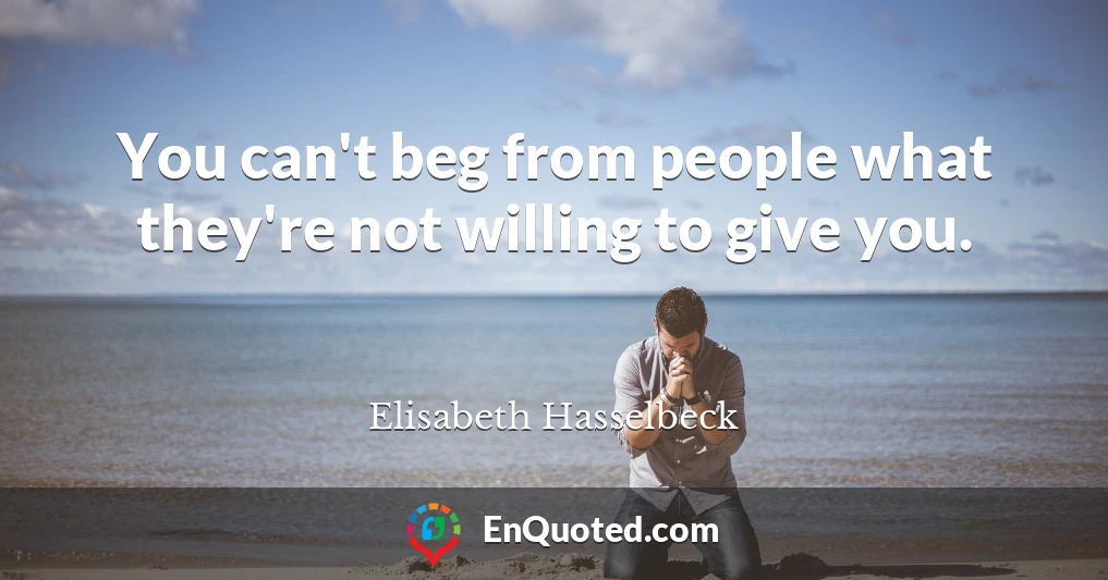 You can't beg from people what they're not willing to give you.
