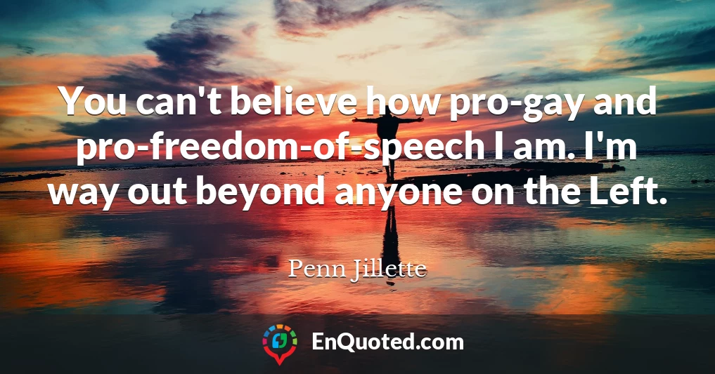 You can't believe how pro-gay and pro-freedom-of-speech I am. I'm way out beyond anyone on the Left.