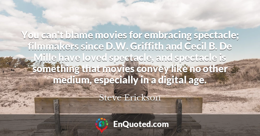 You can't blame movies for embracing spectacle; filmmakers since D.W. Griffith and Cecil B. De Mille have loved spectacle, and spectacle is something that movies convey like no other medium, especially in a digital age.