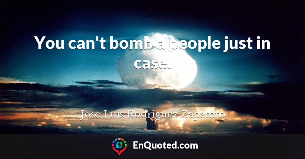 You can't bomb a people just in case.