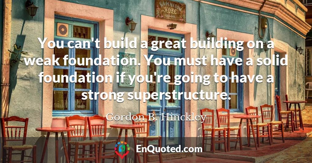 You can't build a great building on a weak foundation. You must have a solid foundation if you're going to have a strong superstructure.