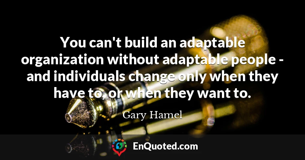 You can't build an adaptable organization without adaptable people - and individuals change only when they have to, or when they want to.
