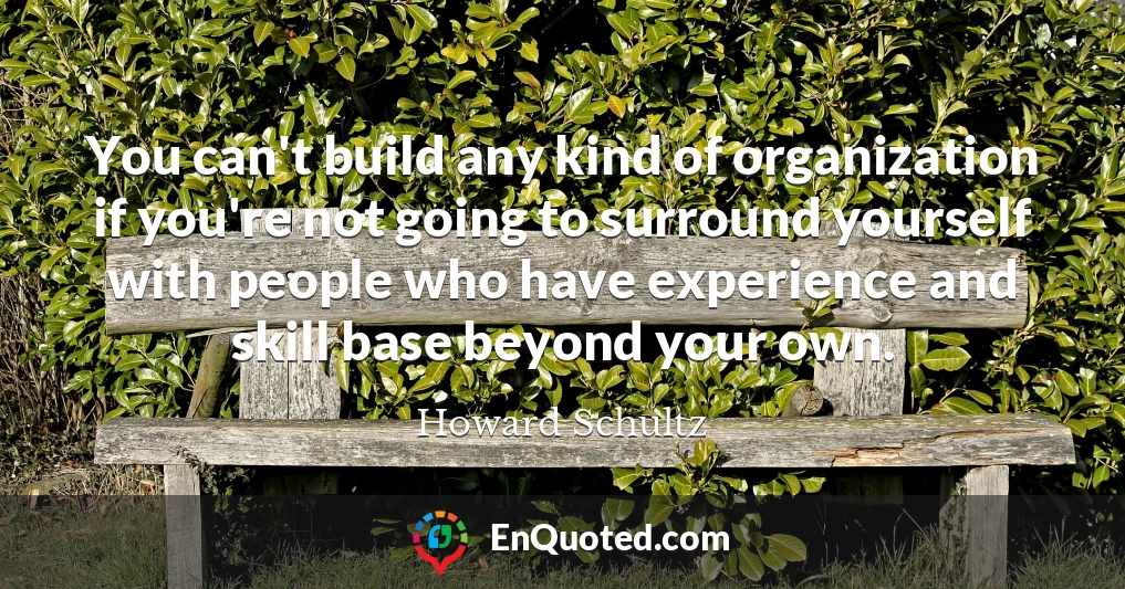 You can't build any kind of organization if you're not going to surround yourself with people who have experience and skill base beyond your own.