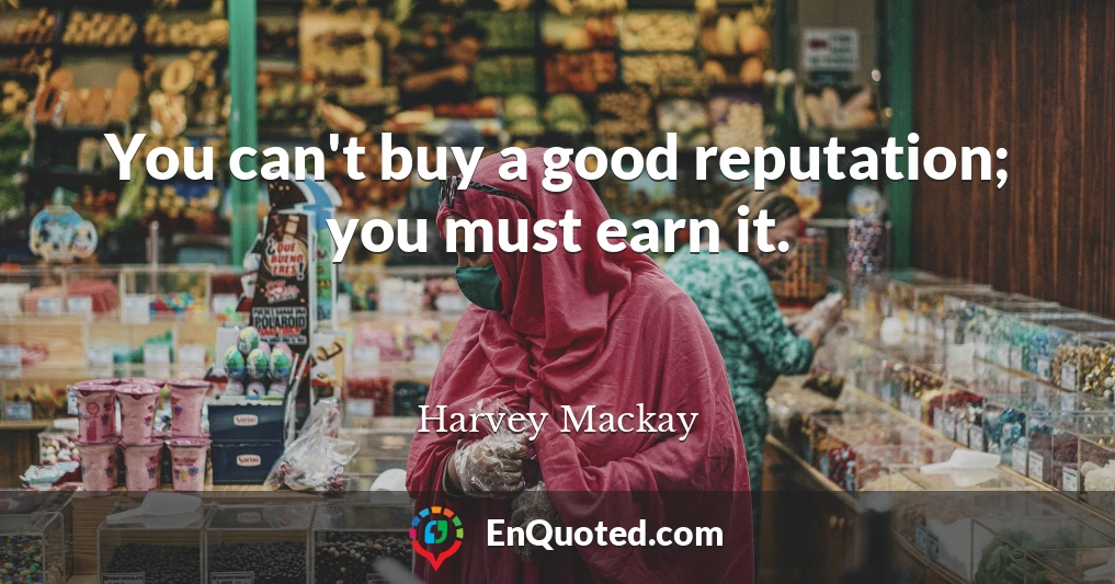 You can't buy a good reputation; you must earn it.