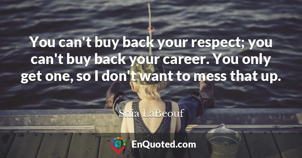 You can't buy back your respect; you can't buy back your career. You only get one, so I don't want to mess that up.